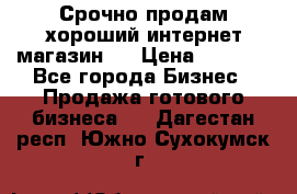 Срочно продам хороший интернет магазин.  › Цена ­ 4 600 - Все города Бизнес » Продажа готового бизнеса   . Дагестан респ.,Южно-Сухокумск г.